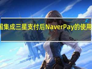 在韩国集成三星支付后 Naver Pay的使用量大幅激增