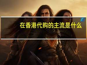 在香港代购的主流是什么