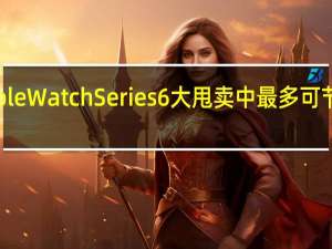 在AppleWatchSeries6大甩卖中最多可节省150美元