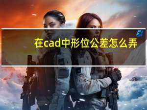 在cad中 形位公差怎么弄（在CAD中 形位公差怎么弄）