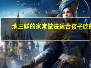 地三鲜的家常做法适合孩子吃的（地三鲜的家常做法）