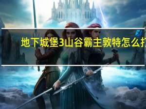 地下城堡3山谷霸主敦特怎么打-山谷霸主敦特打法