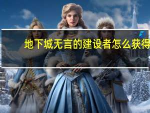 地下城无言的建设者怎么获得（无言的建设者怎么获得）