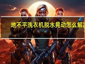 地不平洗衣机脱水晃动怎么解决