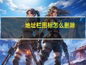 地址栏图标怎么删除（如何清除地址栏）
