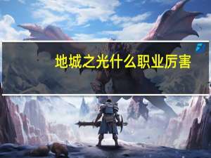 地城之光什么职业厉害（地城之光职业分析）