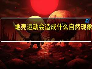 地壳运动会造成什么自然现象