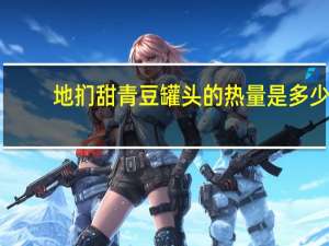 地扪 甜青豆罐头的热量是多少
