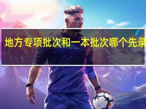 地方专项批次和一本批次哪个先录取呢