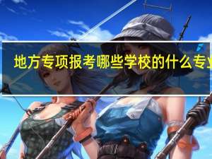 地方专项报考哪些学校的什么专业呢