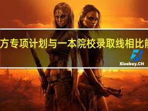 地方专项计划与一本院校录取线相比能降多少