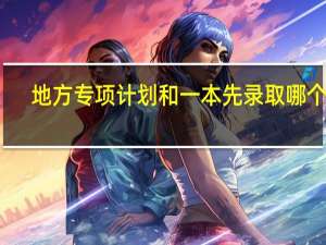 地方专项计划和一本先录取哪个啊