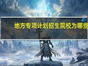 地方专项计划招生院校为哪些