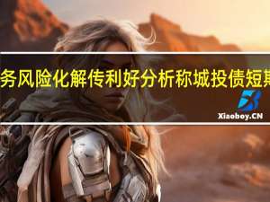 地方债务风险化解传利好分析称城投债短期迎投资机会