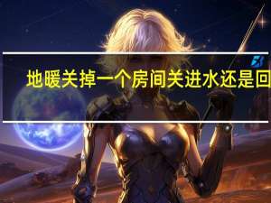 地暖关掉一个房间关进水还是回水