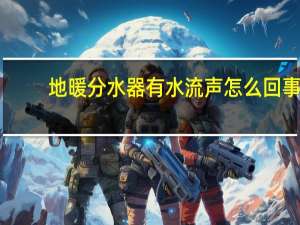 地暖分水器有水流声怎么回事