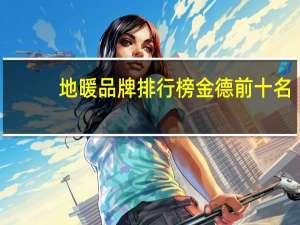 地暖品牌排行榜金德前十名（地暖品牌排行榜）