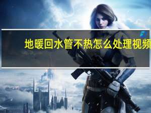 地暖回水管不热怎么处理视频（地暖回水管不热）