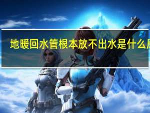 地暖回水管根本放不出水是什么原因
