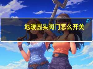 地暖圆头阀门怎么开关
