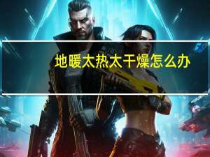 地暖太热太干燥怎么办