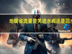 地暖省流量是关进水阀还是回水