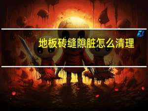地板砖缝隙脏怎么清理