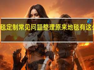 地毯定制常见问题整理原来地毯有这么多学问