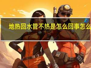 地热回水管不热是怎么回事怎么办（地热回水管不热怎么解决）