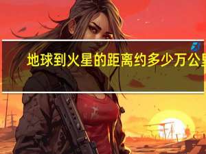 地球到火星的距离约多少万公里