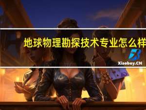 地球物理勘探技术专业怎么样_就业方向_主要课程