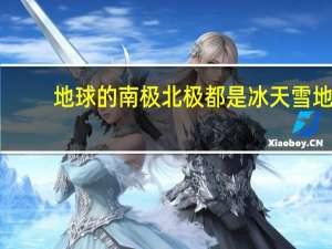地球的南极北极都是冰天雪地（地球的南极北极都是冰天雪地）