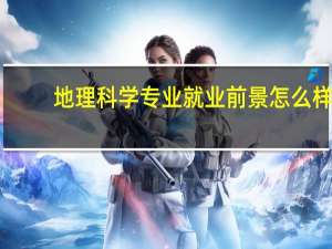 地理科学专业就业前景怎么样？