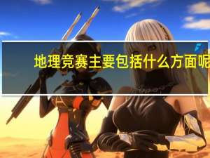 地理竞赛主要包括什么方面呢