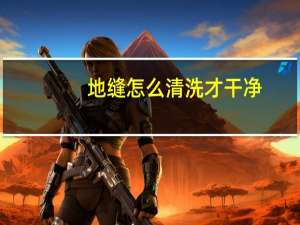 地缝怎么清洗才干净