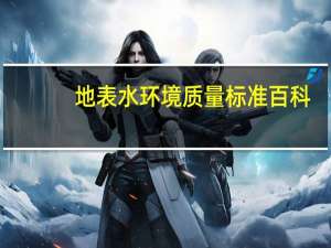 地表水环境质量标准百科（地表水环境质量标准最新版）