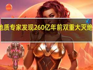 地质专家发现260亿年前双重大灭绝的证据