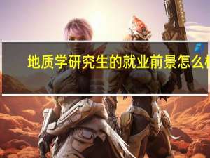 地质学研究生的就业前景怎么样
