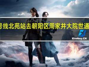 地铁十三号线北苑站去朝阳区周家井大院世通国际大厦怎么走