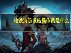地铁消防设施操作员是什么
