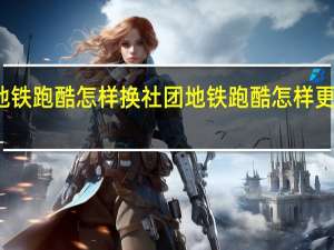 地铁跑酷怎样换社团 地铁跑酷怎样更换场景