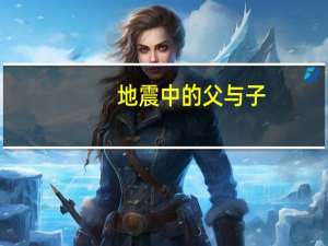 地震中的父与子,你怎样理解了不起的父与子的含义的 地震中的父与子图片