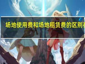 场地使用费和场地租赁费的区别在哪（场地使用费和场地租赁费的区别）