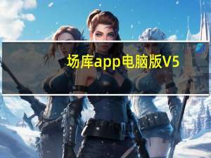 场库app电脑版 V5.7.9 官方PC版（场库app电脑版 V5.7.9 官方PC版功能简介）