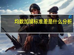 均数加减标准差是什么分析（均数加减标准差是什么意思）