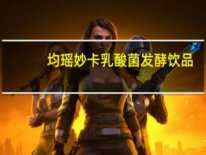 均瑶妙卡乳酸菌发酵饮品(原味)的热量是多少
