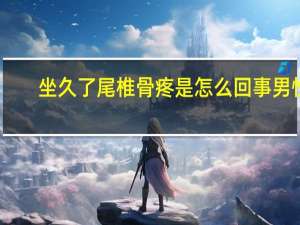 坐久了尾椎骨疼是怎么回事男性（坐久了尾椎骨疼是怎么回事）