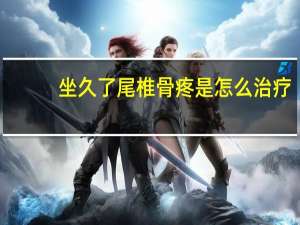 坐久了尾椎骨疼是怎么治疗（坐久了尾椎骨疼是怎么回事）