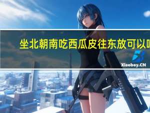 坐北朝南吃西瓜皮往东放可以吗（坐北朝南吃西瓜皮往东放）