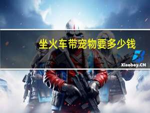 坐火车带宠物要多少钱